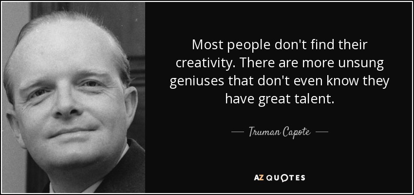 Most people don't find their creativity. There are more unsung geniuses that don't even know they have great talent. - Truman Capote