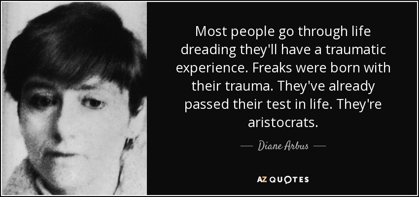 Most people go through life dreading they'll have a traumatic experience. Freaks were born with their trauma. They've already passed their test in life. They're aristocrats. - Diane Arbus