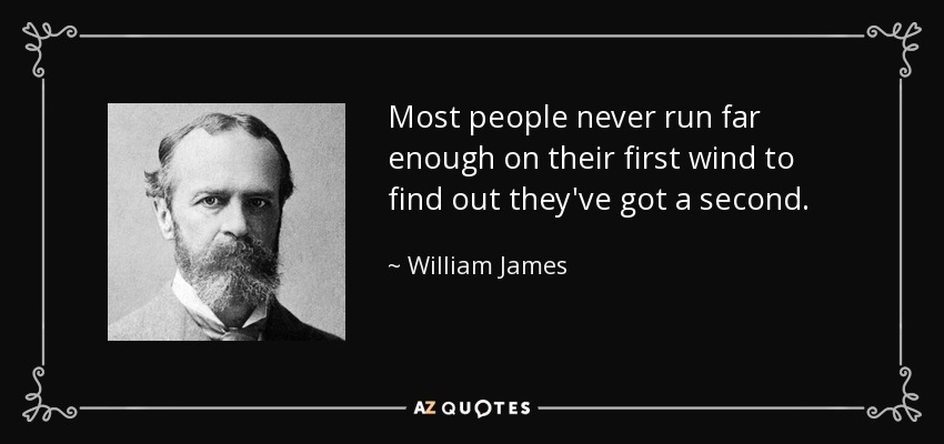 Most people never run far enough on their first wind to find out they've got a second. - William James