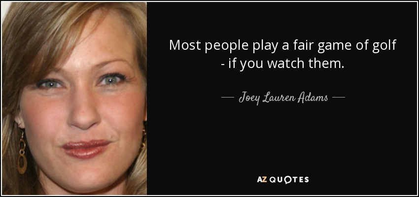 Most people play a fair game of golf - if you watch them. - Joey Lauren Adams
