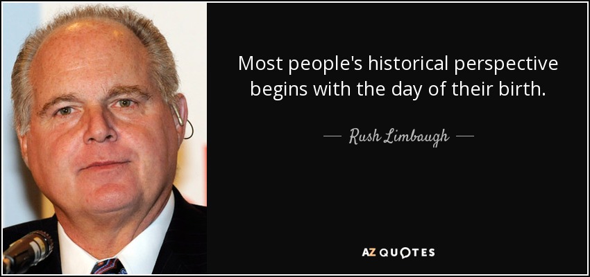 Most people's historical perspective begins with the day of their birth. - Rush Limbaugh