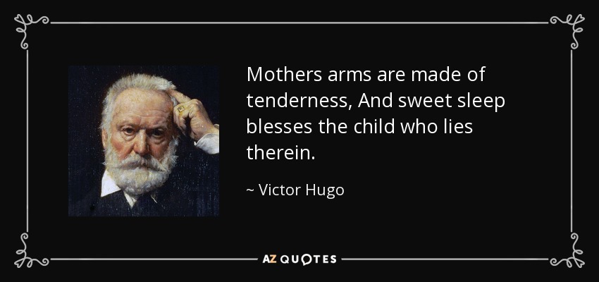 Mothers arms are made of tenderness, And sweet sleep blesses the child who lies therein. - Victor Hugo