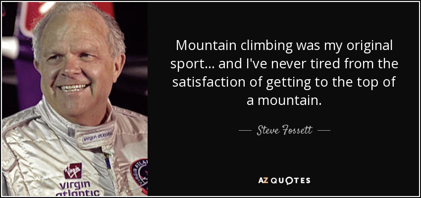 Mountain climbing was my original sport ... and I've never tired from the satisfaction of getting to the top of a mountain. - Steve Fossett