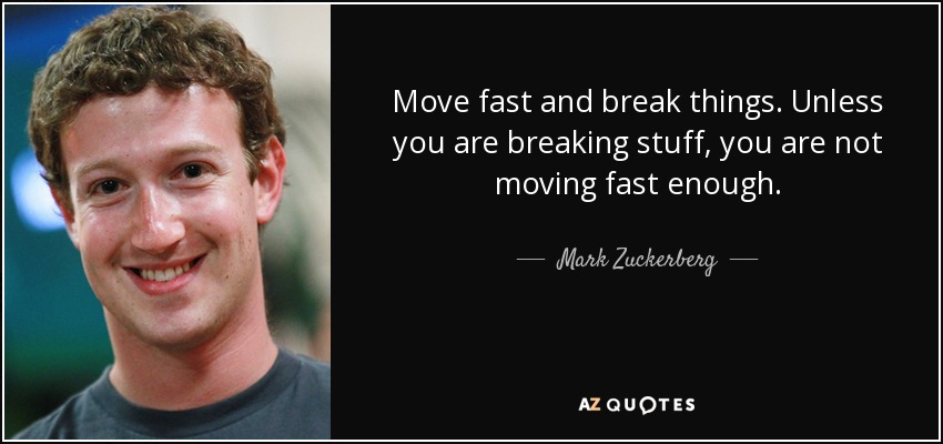 Move fast and break things. Unless you are breaking stuff, you are not moving fast enough. - Mark Zuckerberg