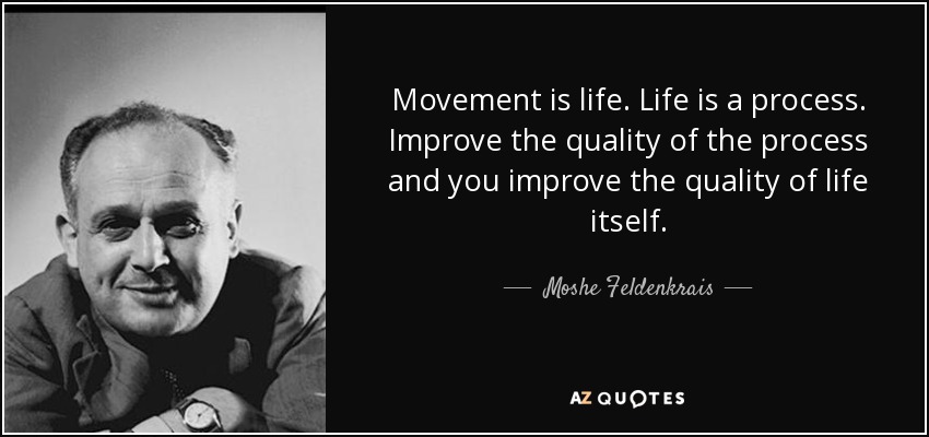 Movement is life. Life is a process. Improve the quality of the process and you improve the quality of life itself. - Moshe Feldenkrais