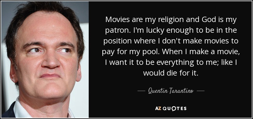 Las películas son mi religión y Dios es mi patrón. Tengo la suerte de estar en una posición en la que no hago películas para pagar mi piscina. Cuando hago una película, quiero que lo sea todo para mí; como si muriera por ella. - Quentin Tarantino