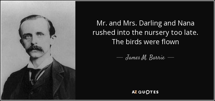 Mr. and Mrs. Darling and Nana rushed into the nursery too late. The birds were flown - James M. Barrie