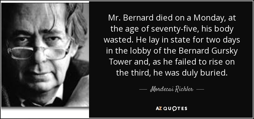 El Sr. Bernard murió un lunes, a la edad de setenta y cinco años, con el cuerpo consumido. Permaneció dos días en el vestíbulo de la Torre Bernard Gursky y, al no levantarse el tercero, fue debidamente enterrado. - Mardoqueo Richler