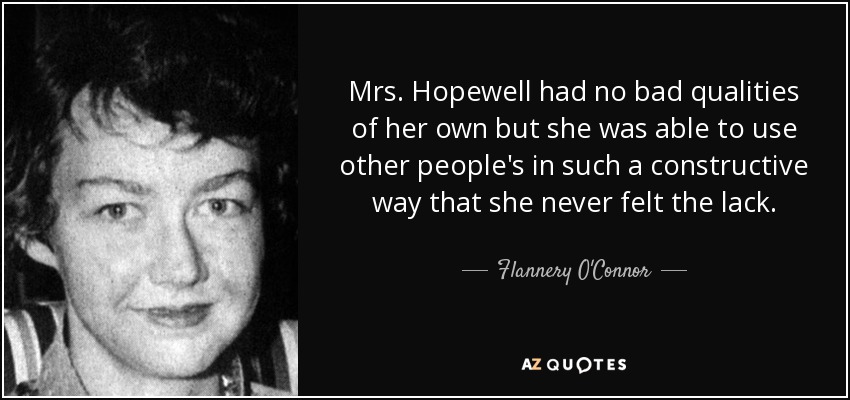 Mrs. Hopewell had no bad qualities of her own but she was able to use other people's in such a constructive way that she never felt the lack. - Flannery O'Connor