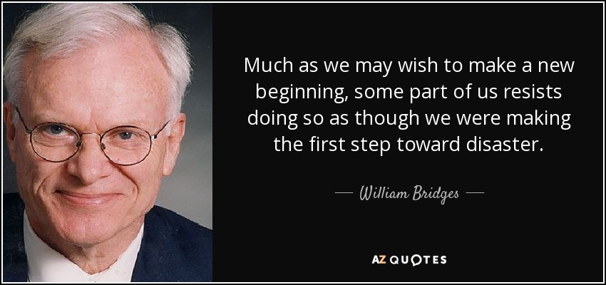 Much as we may wish to make a new beginning, some part of us resists doing so as though we were making the first step toward disaster. - William Bridges