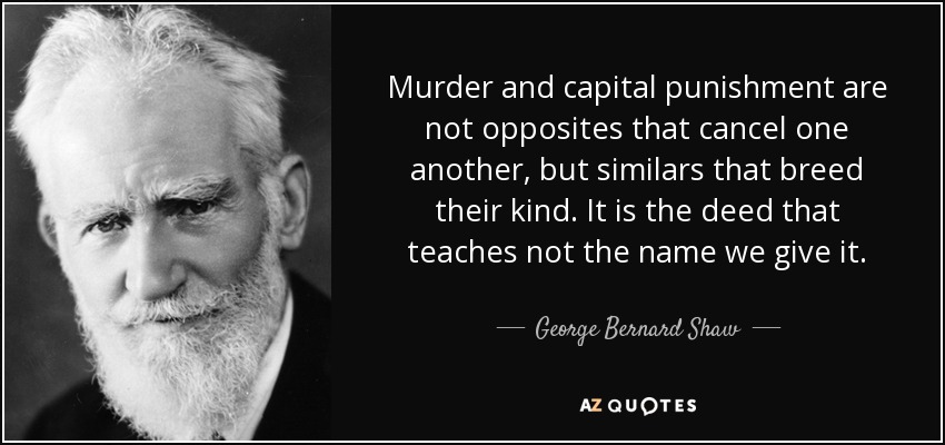 Murder and capital punishment are not opposites that cancel one another, but similars that breed their kind. It is the deed that teaches not the name we give it. - George Bernard Shaw