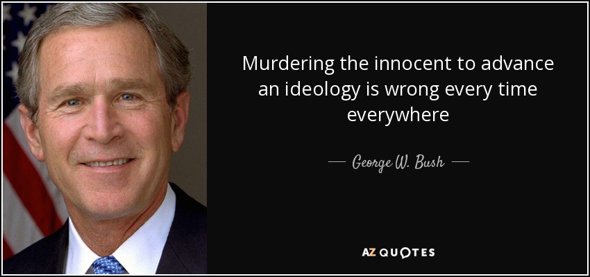 Murdering the innocent to advance an ideology is wrong every time everywhere - George W. Bush