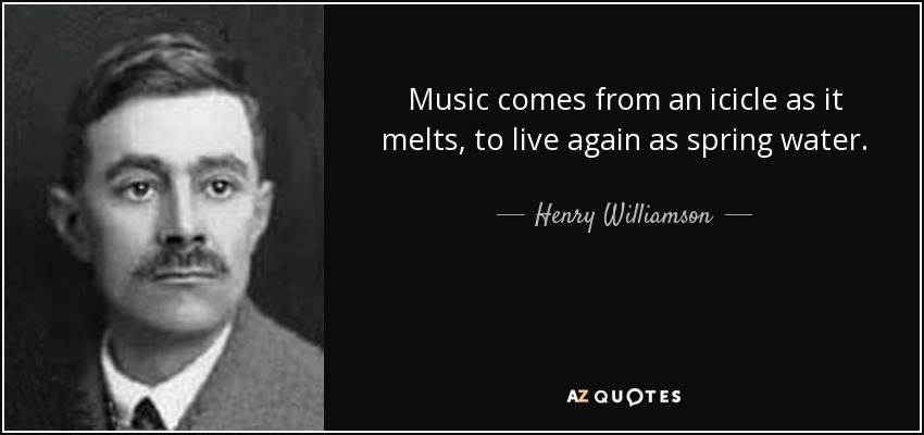 Music comes from an icicle as it melts, to live again as spring water. - Henry Williamson