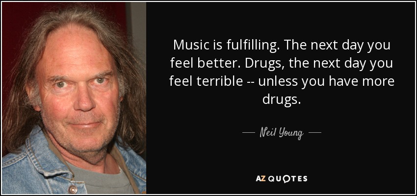 Music is fulfilling. The next day you feel better. Drugs, the next day you feel terrible -- unless you have more drugs. - Neil Young