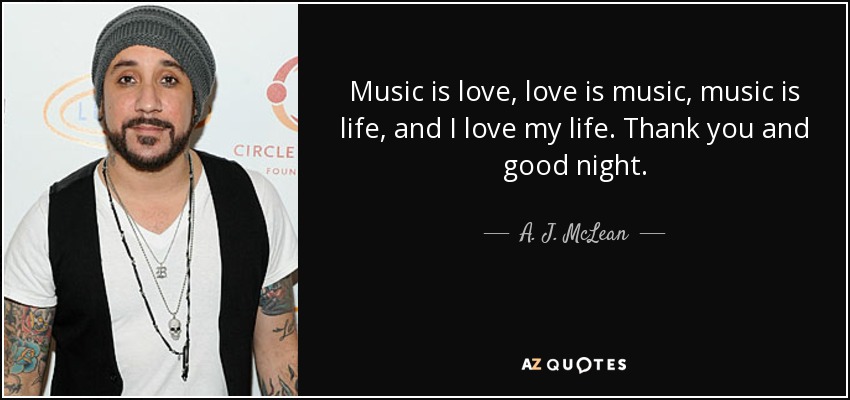 Music is love, love is music, music is life, and I love my life. Thank you and good night. - A. J. McLean