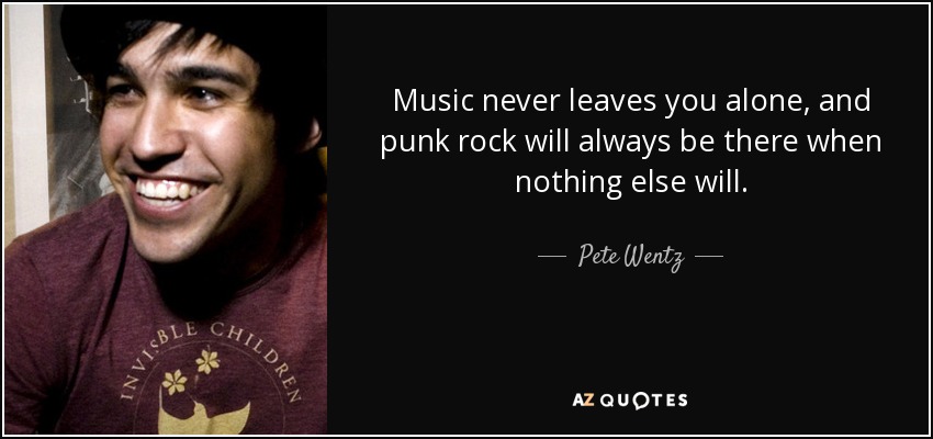 Music never leaves you alone, and punk rock will always be there when nothing else will. - Pete Wentz