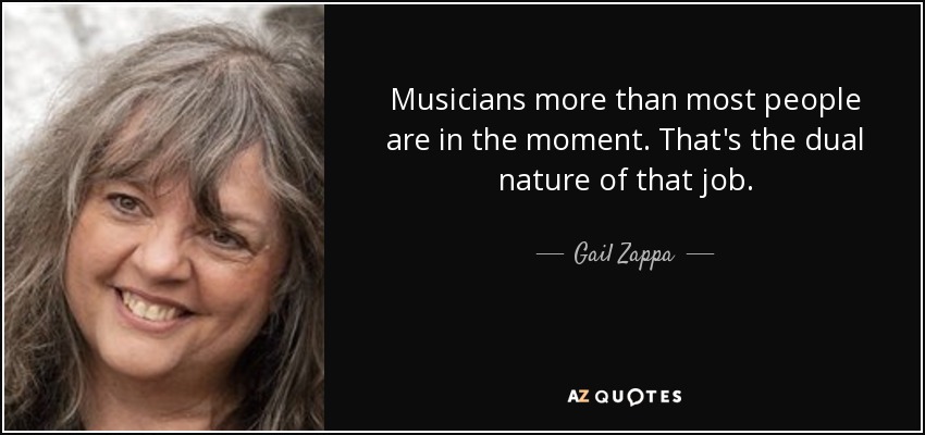 Musicians more than most people are in the moment. That's the dual nature of that job. - Gail Zappa