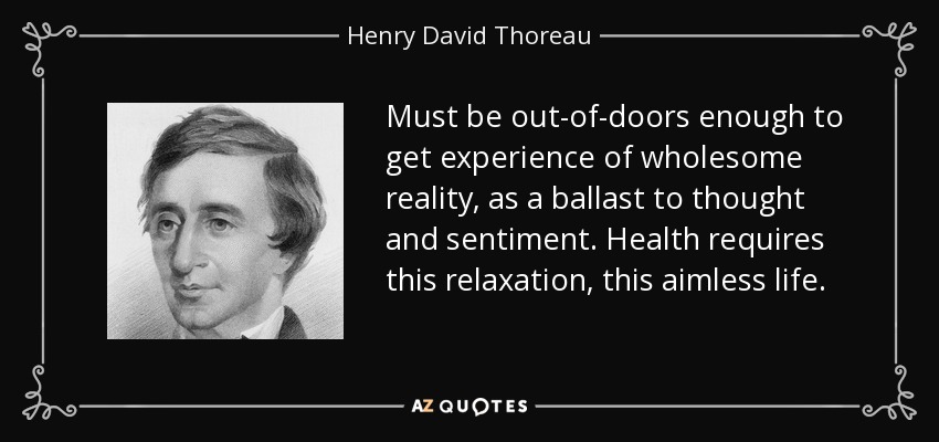 Must be out-of-doors enough to get experience of wholesome reality, as a ballast to thought and sentiment. Health requires this relaxation, this aimless life. - Henry David Thoreau