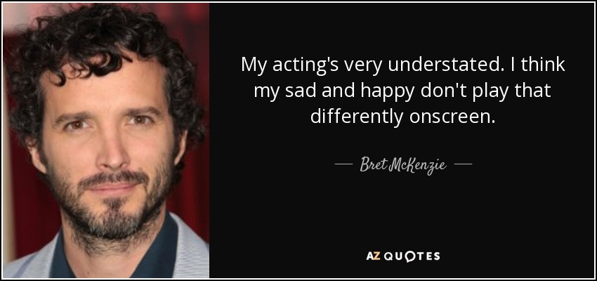 My acting's very understated. I think my sad and happy don't play that differently onscreen. - Bret McKenzie
