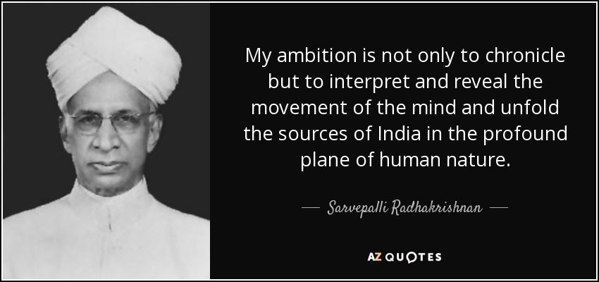 My ambition is not only to chronicle but to interpret and reveal the movement of the mind and unfold the sources of India in the profound plane of human nature. - Sarvepalli Radhakrishnan