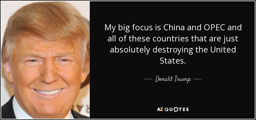 My big focus is China and OPEC and all of these countries that are just absolutely destroying the United States. - Donald Trump