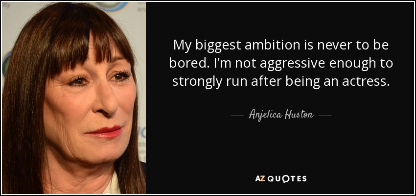 My biggest ambition is never to be bored. I'm not aggressive enough to strongly run after being an actress. - Anjelica Huston