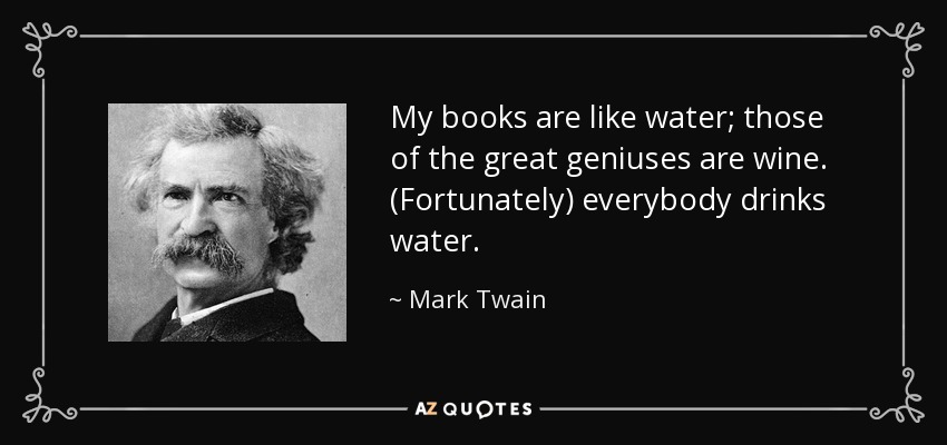 My books are like water; those of the great geniuses are wine. (Fortunately) everybody drinks water. - Mark Twain