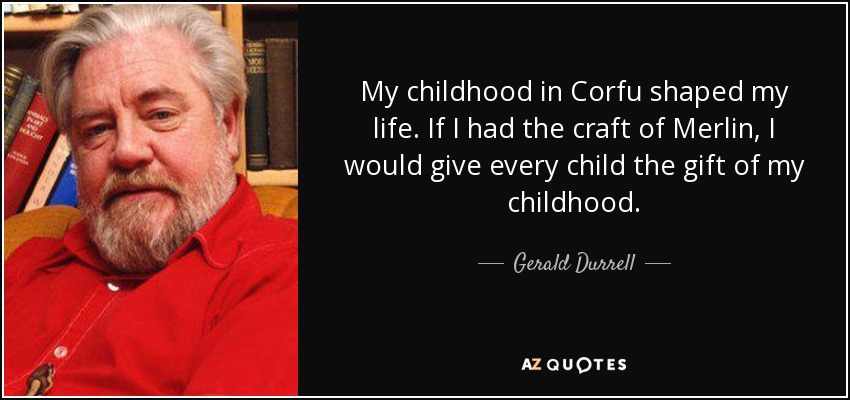 My childhood in Corfu shaped my life. If I had the craft of Merlin, I would give every child the gift of my childhood. - Gerald Durrell