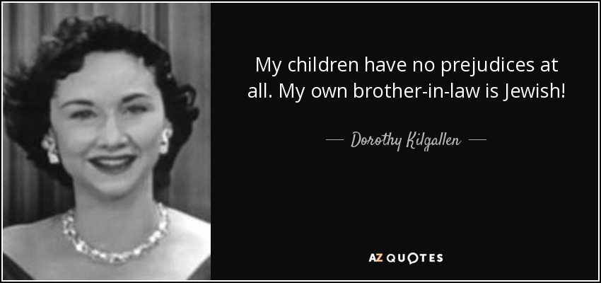 My children have no prejudices at all. My own brother-in-law is Jewish! - Dorothy Kilgallen