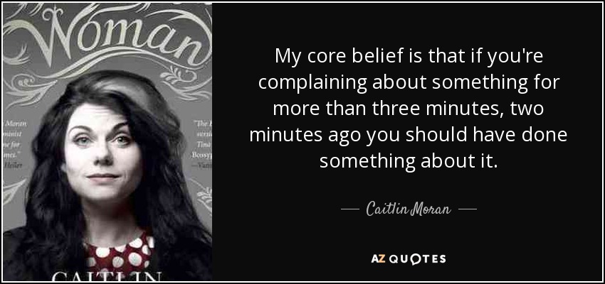 Mi principal creencia es que si te quejas de algo durante más de tres minutos, hace dos deberías haber hecho algo al respecto. - Caitlin Moran