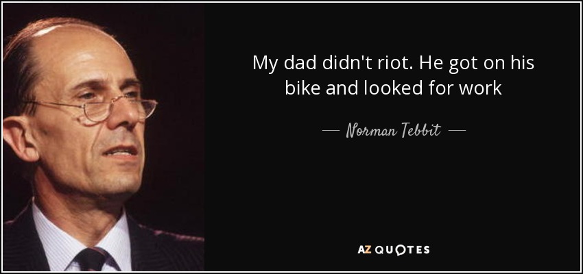 My dad didn't riot. He got on his bike and looked for work - Norman Tebbit