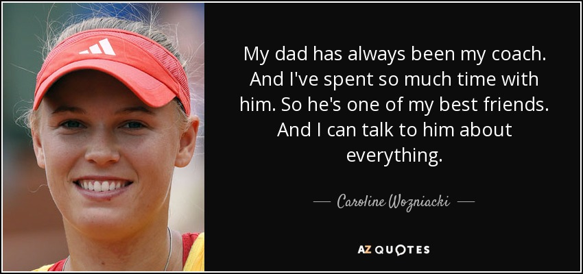 My dad has always been my coach. And I've spent so much time with him. So he's one of my best friends. And I can talk to him about everything. - Caroline Wozniacki