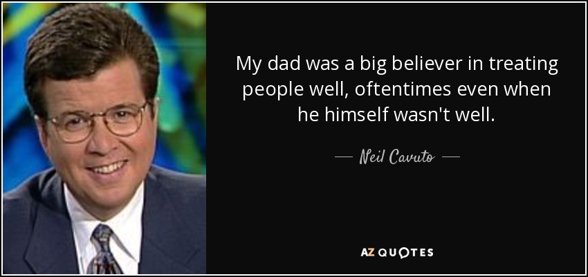 My dad was a big believer in treating people well, oftentimes even when he himself wasn't well. - Neil Cavuto