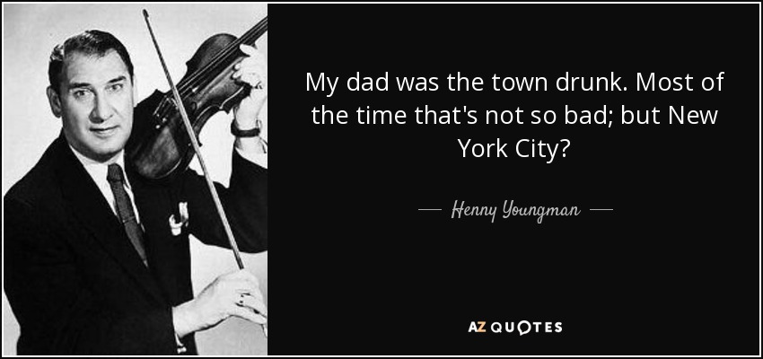 My dad was the town drunk. Most of the time that's not so bad; but New York City? - Henny Youngman