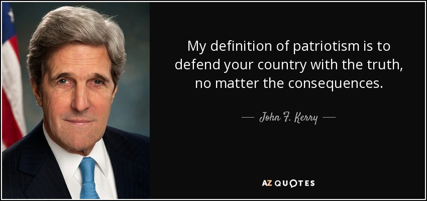 My definition of patriotism is to defend your country with the truth, no matter the consequences. - John F. Kerry