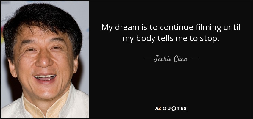 My dream is to continue filming until my body tells me to stop. - Jackie Chan