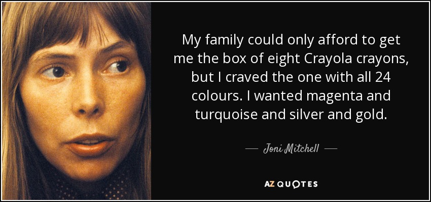 My family could only afford to get me the box of eight Crayola crayons, but I craved the one with all 24 colours. I wanted magenta and turquoise and silver and gold. - Joni Mitchell