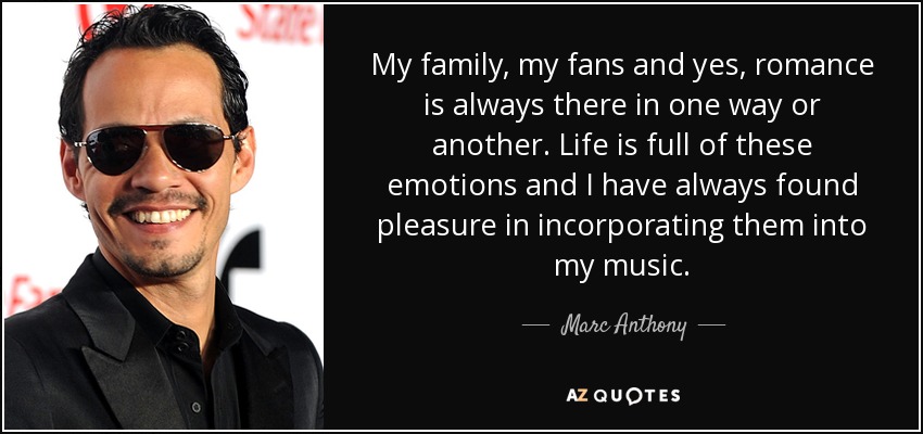 My family, my fans and yes, romance is always there in one way or another. Life is full of these emotions and I have always found pleasure in incorporating them into my music. - Marc Anthony