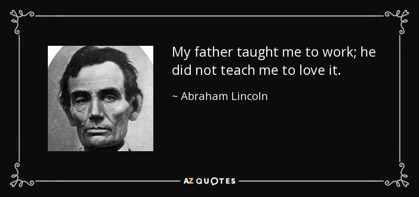 My father taught me to work; he did not teach me to love it. - Abraham Lincoln