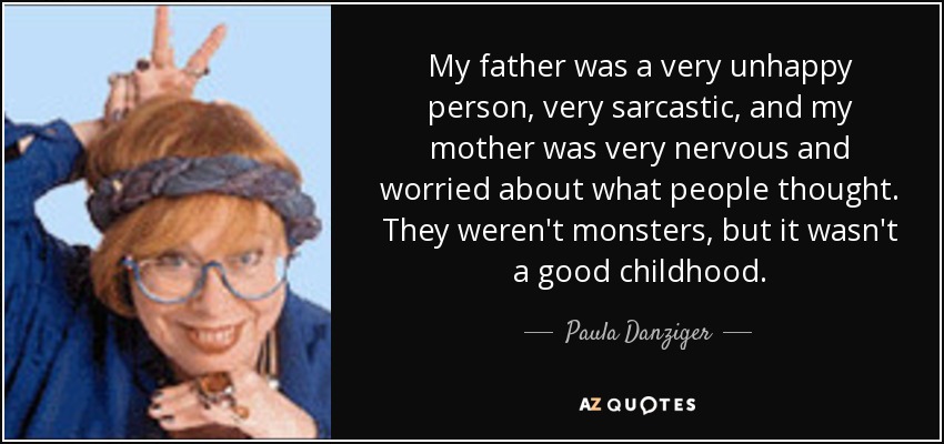 My father was a very unhappy person, very sarcastic, and my mother was very nervous and worried about what people thought. They weren't monsters, but it wasn't a good childhood. - Paula Danziger