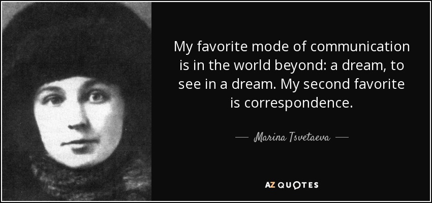 My favorite mode of communication is in the world beyond: a dream, to see in a dream. My second favorite is correspondence. - Marina Tsvetaeva
