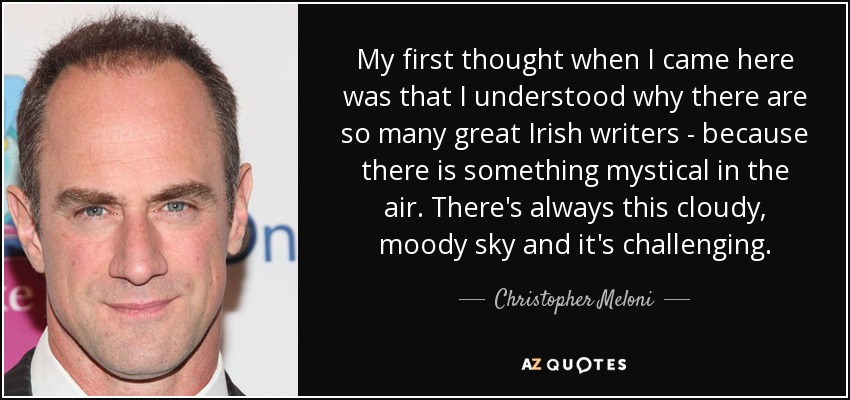 My first thought when I came here was that I understood why there are so many great Irish writers - because there is something mystical in the air. There's always this cloudy, moody sky and it's challenging. - Christopher Meloni