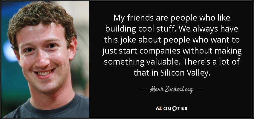 My friends are people who like building cool stuff. We always have this joke about people who want to just start companies without making something valuable. There's a lot of that in Silicon Valley. - Mark Zuckerberg