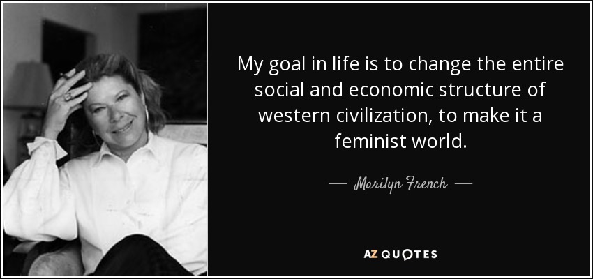 My goal in life is to change the entire social and economic structure of western civilization, to make it a feminist world. - Marilyn French