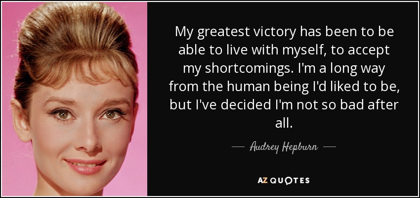 Mi mayor victoria ha sido poder vivir conmigo mismo, aceptar mis defectos. Estoy muy lejos del ser humano que me gustaría ser, pero he decidido que no soy tan malo después de todo. - Audrey Hepburn