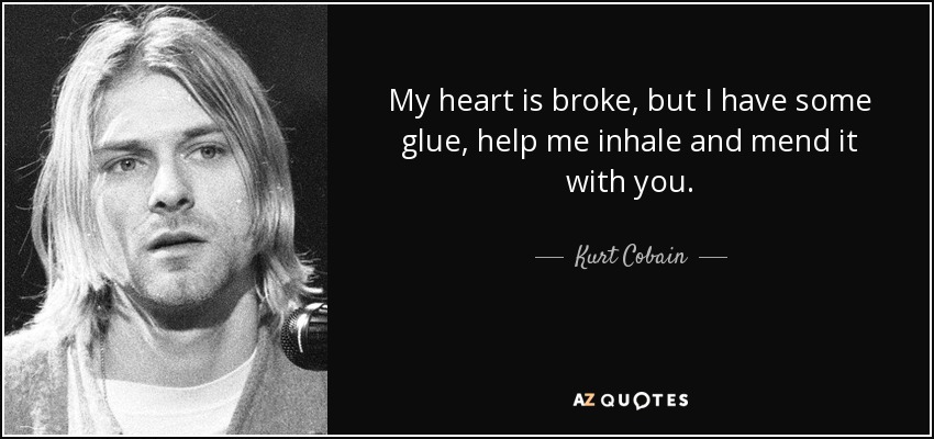 My heart is broke, but I have some glue, help me inhale and mend it with you. - Kurt Cobain