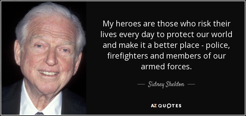 My heroes are those who risk their lives every day to protect our world and make it a better place - police, firefighters and members of our armed forces. - Sidney Sheldon