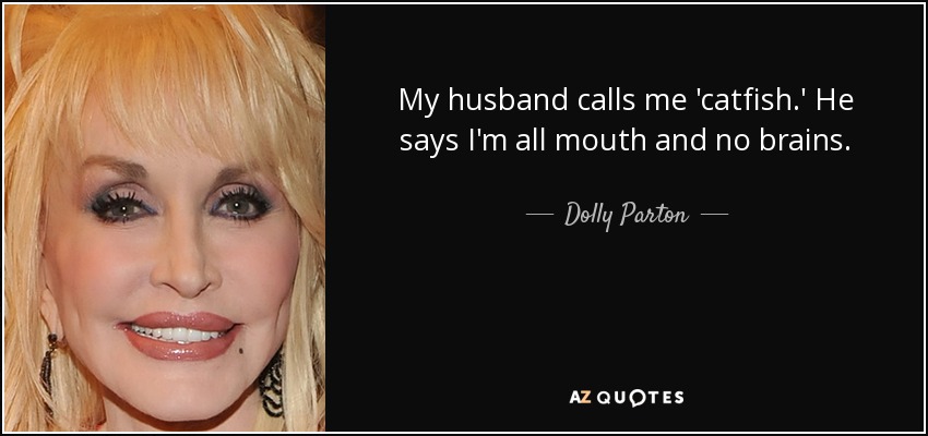 My husband calls me 'catfish.' He says I'm all mouth and no brains. - Dolly Parton
