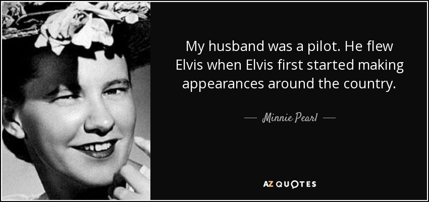 My husband was a pilot. He flew Elvis when Elvis first started making appearances around the country. - Minnie Pearl