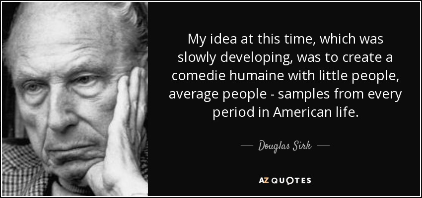 My idea at this time, which was slowly developing, was to create a comedie humaine with little people, average people - samples from every period in American life. - Douglas Sirk